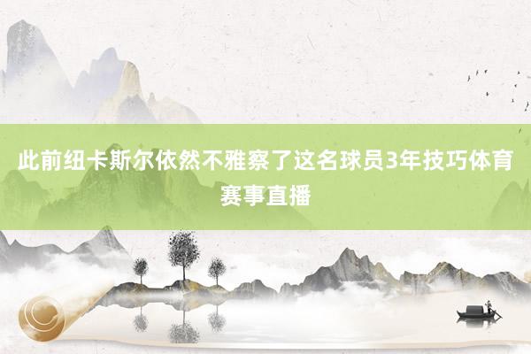 此前纽卡斯尔依然不雅察了这名球员3年技巧体育赛事直播
