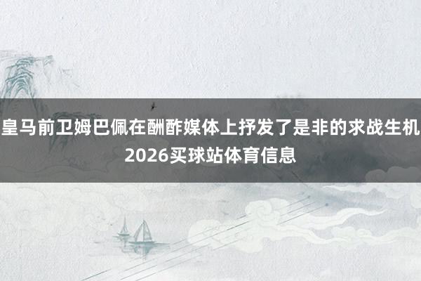 皇马前卫姆巴佩在酬酢媒体上抒发了是非的求战生机2026买球站体育信息