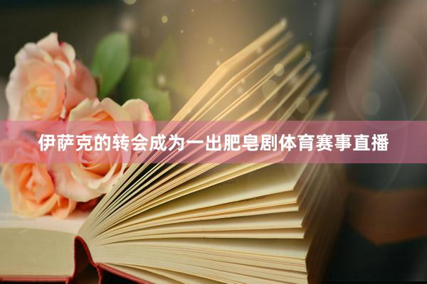 伊萨克的转会成为一出肥皂剧体育赛事直播