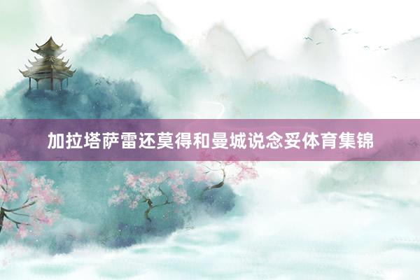 加拉塔萨雷还莫得和曼城说念妥体育集锦
