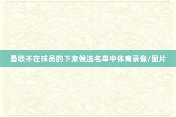 曼联不在球员的下家候选名单中体育录像/图片