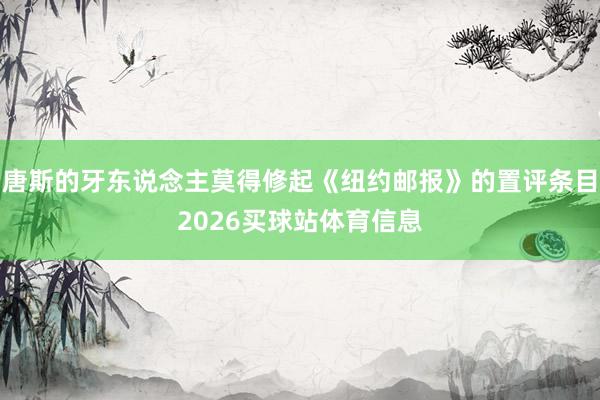 唐斯的牙东说念主莫得修起《纽约邮报》的置评条目2026买球站体育信息