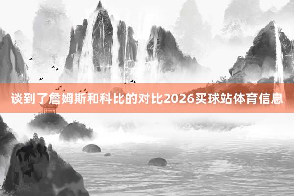 谈到了詹姆斯和科比的对比2026买球站体育信息