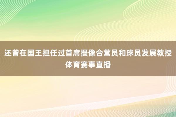 还曾在国王担任过首席摄像合营员和球员发展教授体育赛事直播