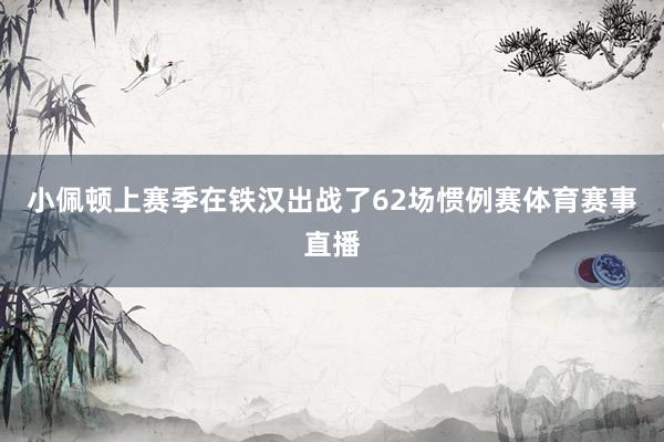 小佩顿上赛季在铁汉出战了62场惯例赛体育赛事直播