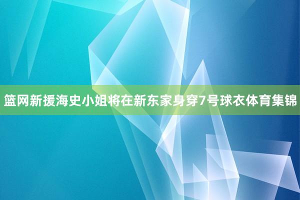 篮网新援海史小姐将在新东家身穿7号球衣体育集锦