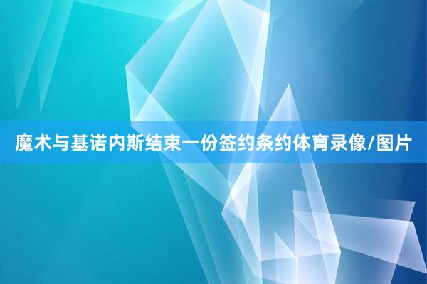 魔术与基诺内斯结束一份签约条约体育录像/图片