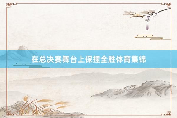 在总决赛舞台上保捏全胜体育集锦