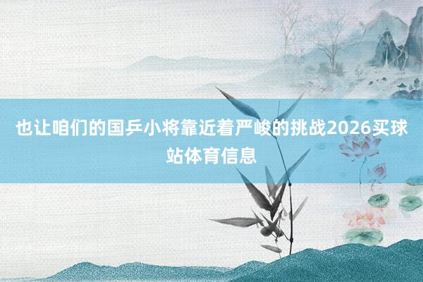 也让咱们的国乒小将靠近着严峻的挑战2026买球站体育信息