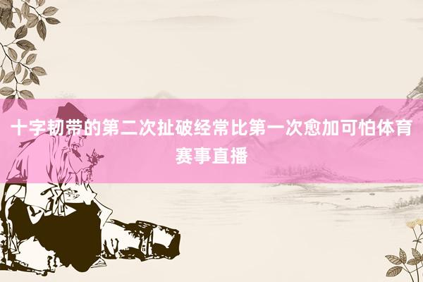 十字韧带的第二次扯破经常比第一次愈加可怕体育赛事直播