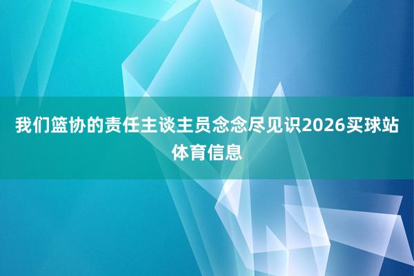我们篮协的责任主谈主员念念尽见识2026买球站体育信息