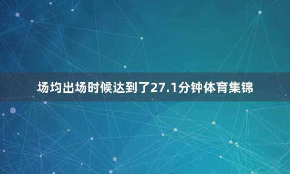 场均出场时候达到了27.1分钟体育集锦