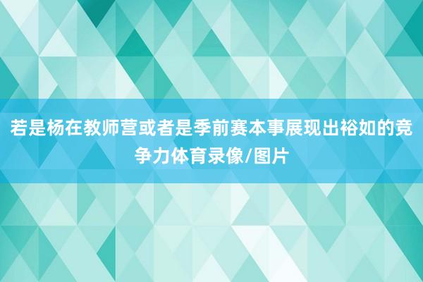若是杨在教师营或者是季前赛本事展现出裕如的竞争力体育录像/图片