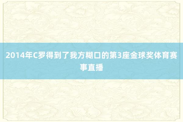 2014年C罗得到了我方糊口的第3座金球奖体育赛事直播