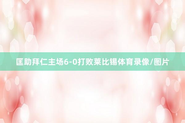 匡助拜仁主场6-0打败莱比锡体育录像/图片