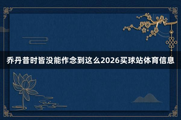 乔丹昔时皆没能作念到这么2026买球站体育信息