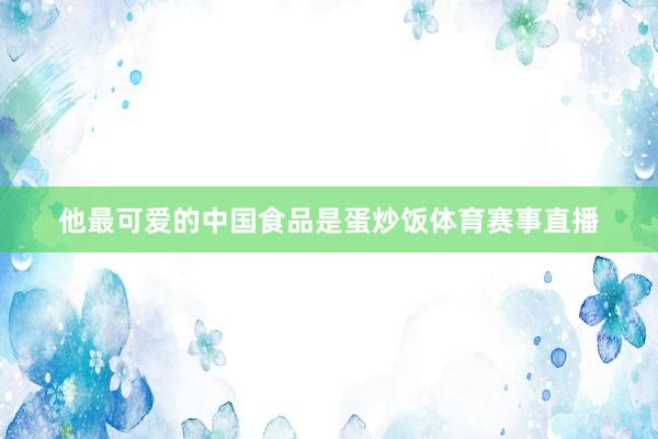 他最可爱的中国食品是蛋炒饭体育赛事直播