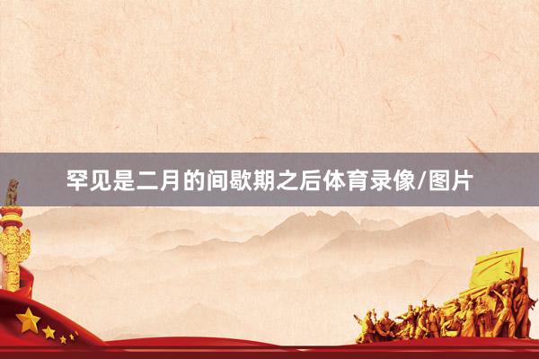 罕见是二月的间歇期之后体育录像/图片