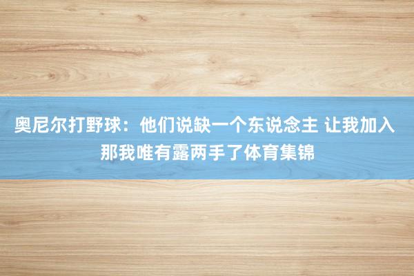 奥尼尔打野球：他们说缺一个东说念主 让我加入 那我唯有露两手了体育集锦