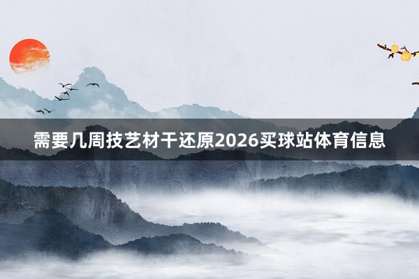 需要几周技艺材干还原2026买球站体育信息