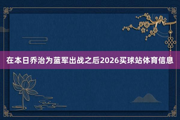 在本日乔治为蓝军出战之后2026买球站体育信息