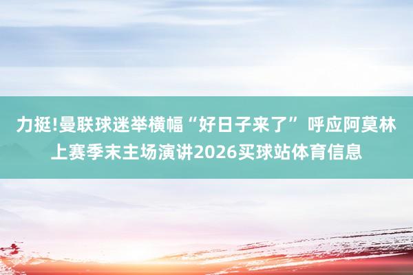 力挺!曼联球迷举横幅“好日子来了” 呼应阿莫林上赛季末主场演讲2026买球站体育信息