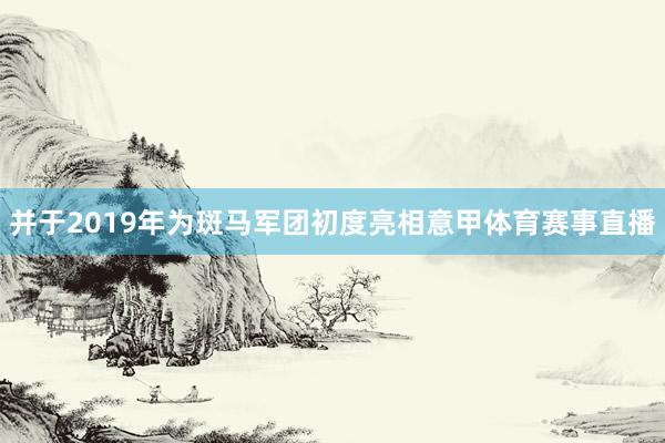 并于2019年为斑马军团初度亮相意甲体育赛事直播