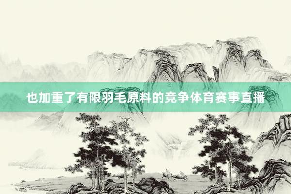 也加重了有限羽毛原料的竞争体育赛事直播