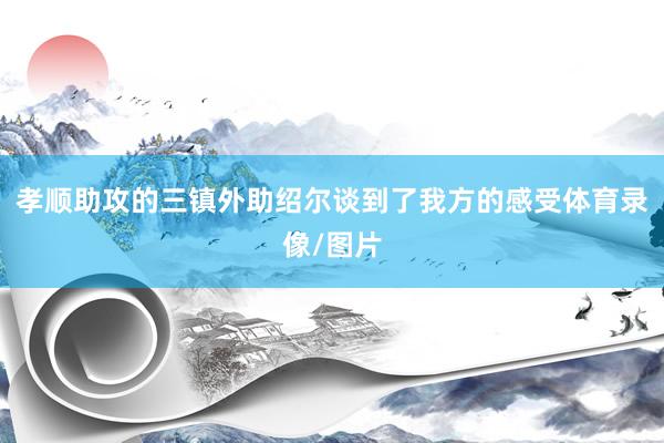 孝顺助攻的三镇外助绍尔谈到了我方的感受体育录像/图片