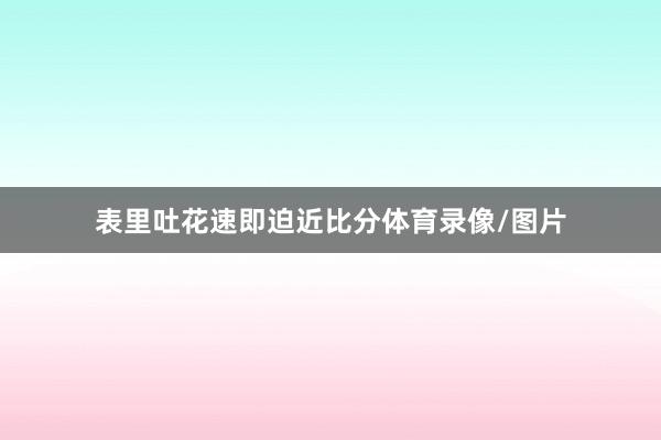 表里吐花速即迫近比分体育录像/图片