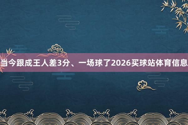 当今跟成王人差3分、一场球了2026买球站体育信息