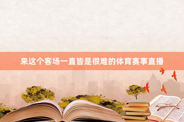 来这个客场一直皆是很难的体育赛事直播
