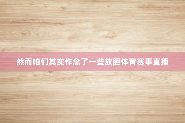 然而咱们其实作念了一些放胆体育赛事直播