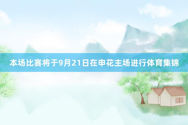 本场比赛将于9月21日在申花主场进行体育集锦