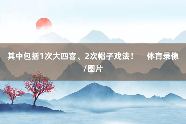 其中包括1次大四喜、2次帽子戏法！    体育录像/图片
