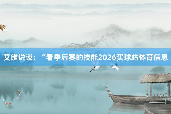 艾维说谈：“看季后赛的技能2026买球站体育信息