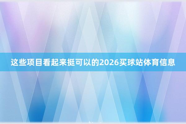 这些项目看起来挺可以的2026买球站体育信息