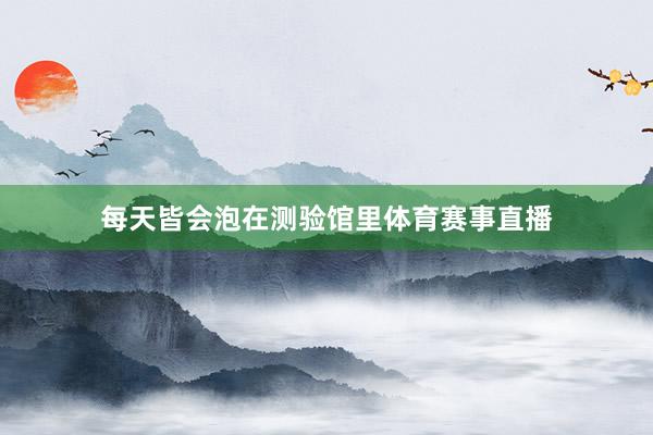 每天皆会泡在测验馆里体育赛事直播