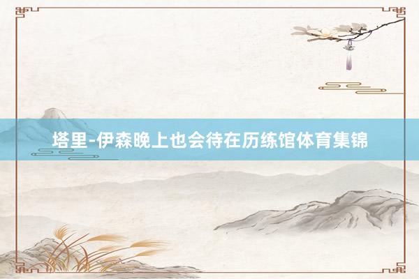 塔里-伊森晚上也会待在历练馆体育集锦