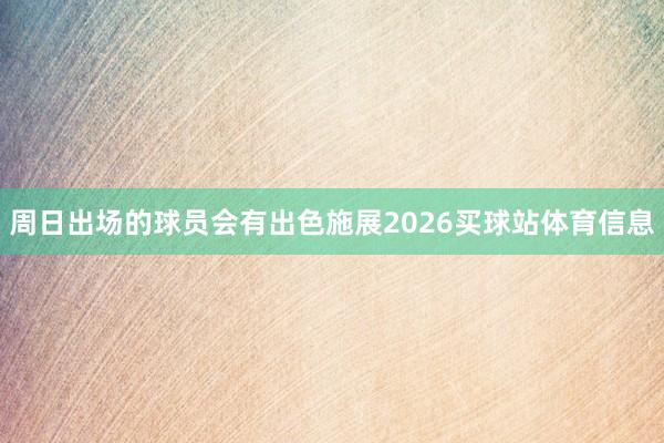 周日出场的球员会有出色施展2026买球站体育信息
