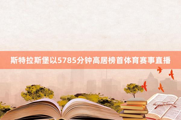 斯特拉斯堡以5785分钟高居榜首体育赛事直播