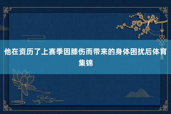 他在资历了上赛季因膝伤而带来的身体困扰后体育集锦