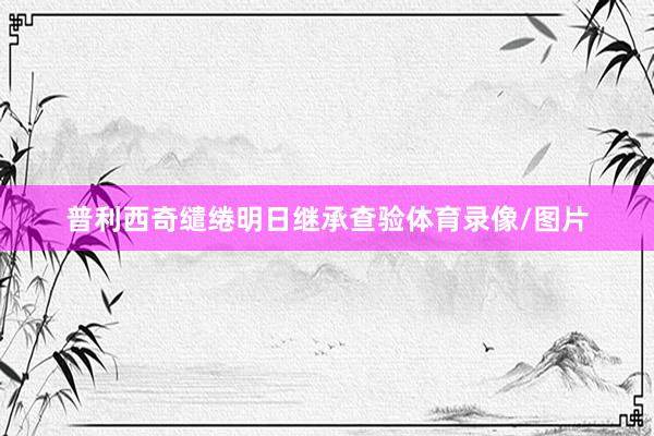 普利西奇缱绻明日继承查验体育录像/图片
