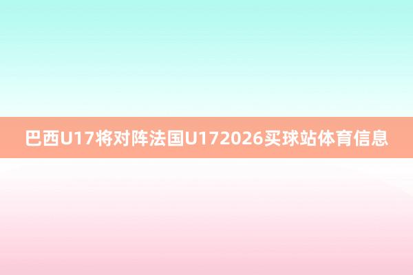 巴西U17将对阵法国U172026买球站体育信息