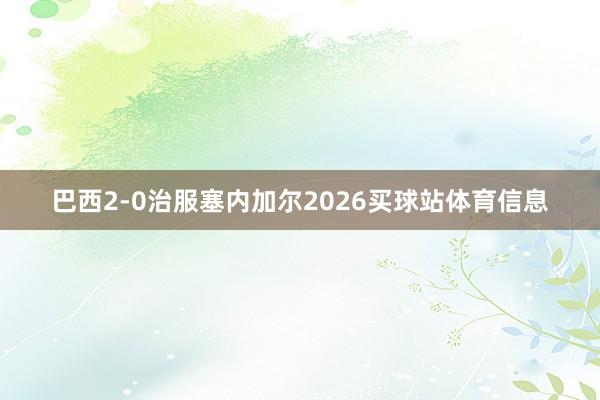 巴西2-0治服塞内加尔2026买球站体育信息