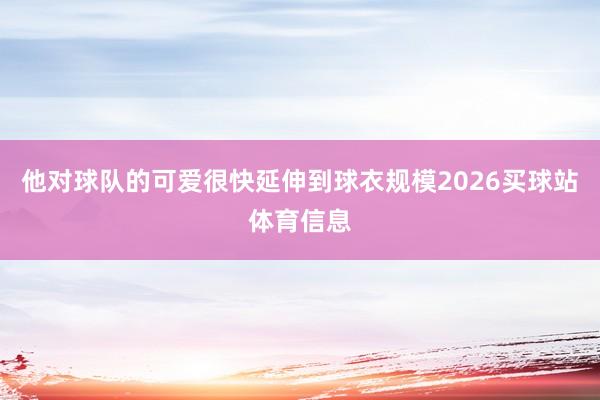 他对球队的可爱很快延伸到球衣规模2026买球站体育信息