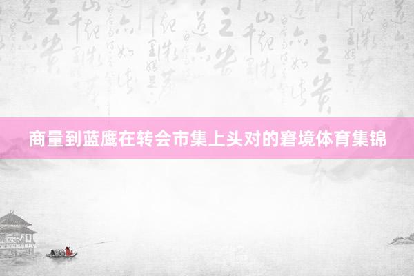 商量到蓝鹰在转会市集上头对的窘境体育集锦