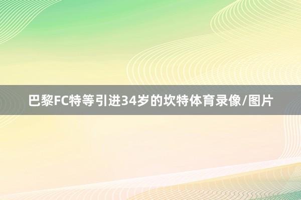 巴黎FC特等引进34岁的坎特体育录像/图片