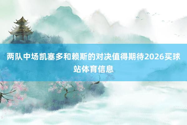 两队中场凯塞多和赖斯的对决值得期待2026买球站体育信息