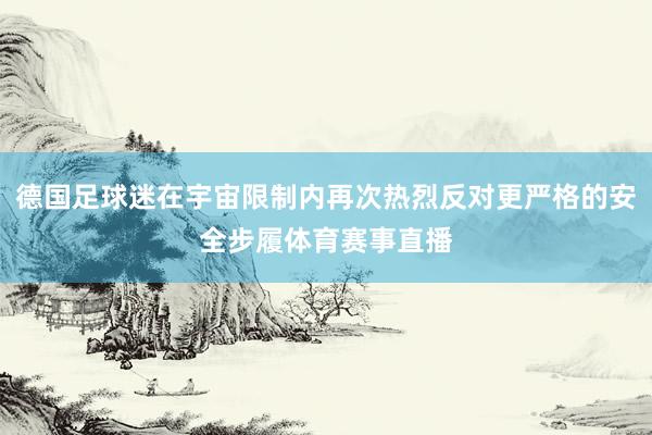 德国足球迷在宇宙限制内再次热烈反对更严格的安全步履体育赛事直播